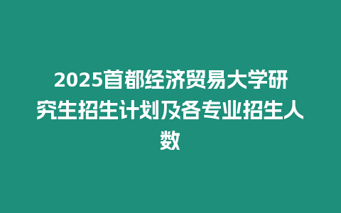 2025首都經濟貿易大學研究生招生計劃及各專業招生人數