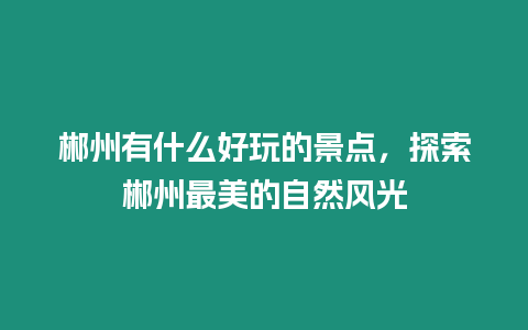 郴州有什么好玩的景點，探索郴州最美的自然風光