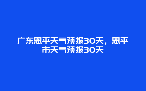 廣東恩平天氣預報30天，恩平市天氣預報30天