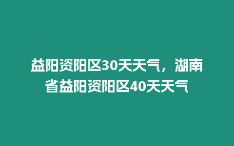 益陽資陽區30天天氣，湖南省益陽資陽區40天天氣