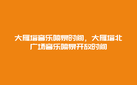 大雁塔音樂噴泉時間，大雁塔北廣場音樂噴泉開放時間