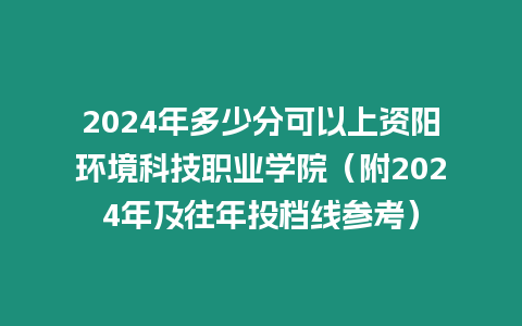 2024年多少分可以上資陽環境科技職業學院（附2024年及往年投檔線參考）