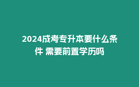 2024成考專升本要什么條件 需要前置學(xué)歷嗎