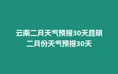 云南二月天氣預報30天昆明二月份天氣預報30天