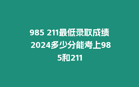 985 211最低錄取成績(jī) 2024多少分能考上985和211