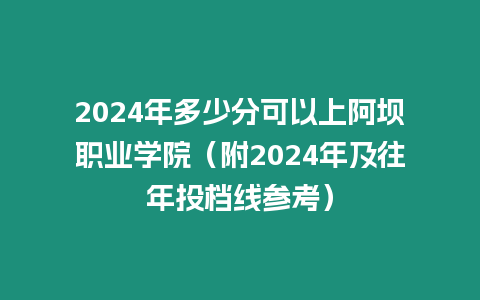 2024年多少分可以上阿壩職業學院（附2024年及往年投檔線參考）