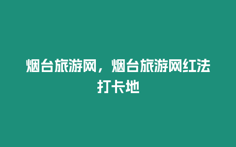 煙臺(tái)旅游網(wǎng)，煙臺(tái)旅游網(wǎng)紅法打卡地