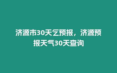 濟(jì)源市30天乞預(yù)報(bào)，濟(jì)源預(yù)報(bào)天氣30天查詢