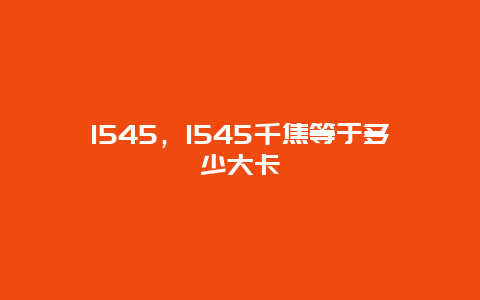 1545，1545千焦等于多少大卡