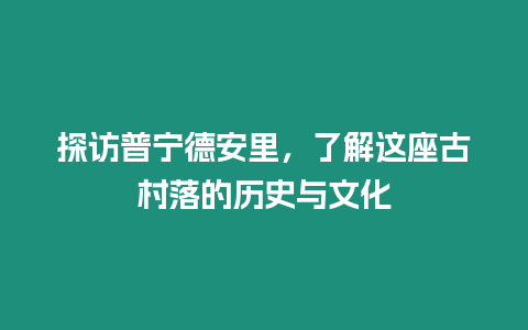 探訪普寧德安里，了解這座古村落的歷史與文化