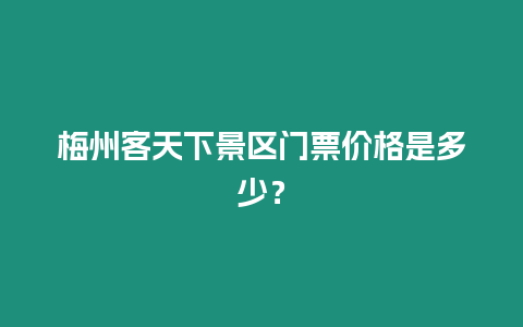 梅州客天下景區門票價格是多少？