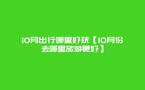 10月出行哪里好玩【10月份去哪里旅游更好】