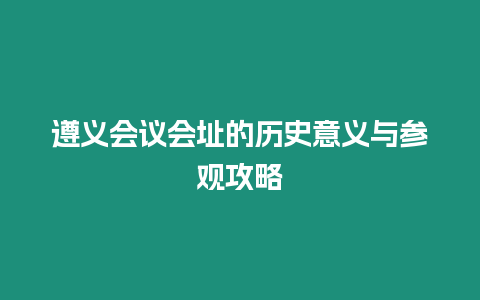 遵義會議會址的歷史意義與參觀攻略