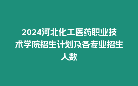 2024河北化工醫(yī)藥職業(yè)技術(shù)學(xué)院招生計劃及各專業(yè)招生人數(shù)