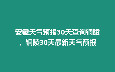 安徽天氣預(yù)報30天查詢銅陵，銅陵30天最新天氣預(yù)報