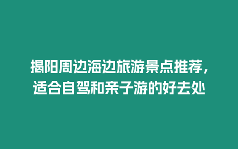 揭陽周邊海邊旅游景點(diǎn)推薦，適合自駕和親子游的好去處