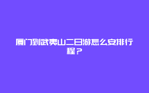 廈門到武夷山二日游怎么安排行程？