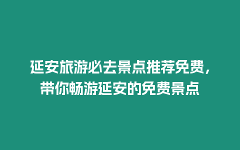 延安旅游必去景點推薦免費，帶你暢游延安的免費景點