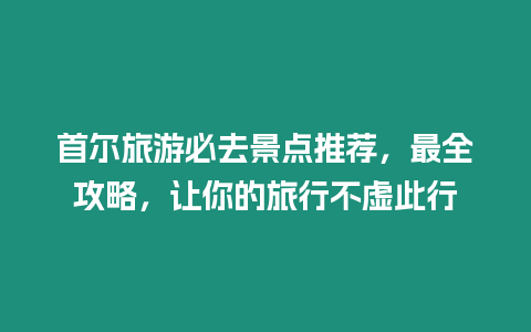 首爾旅游必去景點推薦，最全攻略，讓你的旅行不虛此行