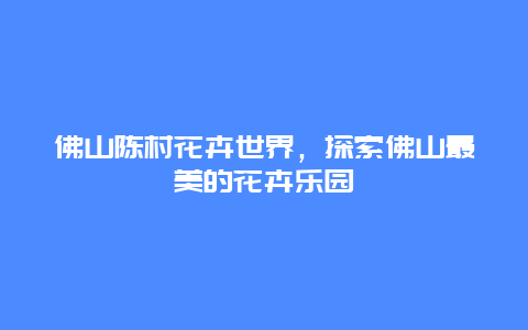 佛山陳村花卉世界，探索佛山最美的花卉樂園