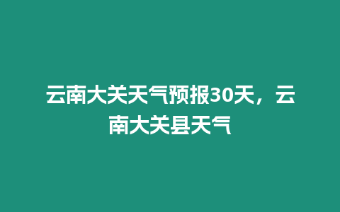 云南大關天氣預報30天，云南大關縣天氣