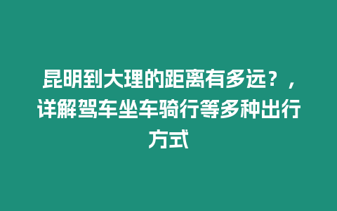 昆明到大理的距離有多遠？，詳解駕車坐車騎行等多種出行方式