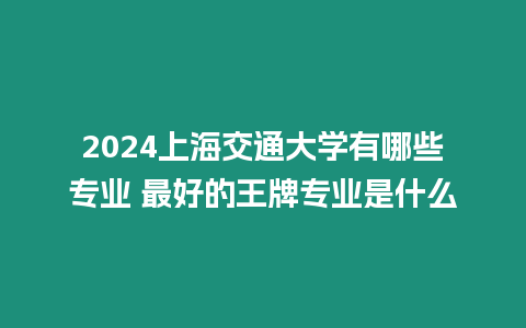 2024上海交通大學有哪些專業 最好的王牌專業是什么