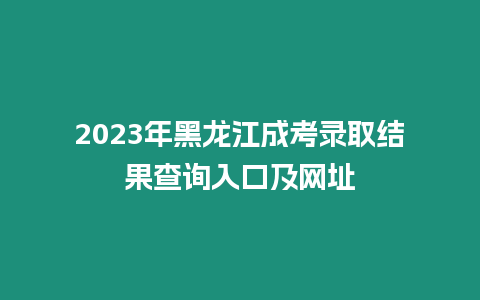 2023年黑龍江成考錄取結果查詢入口及網址