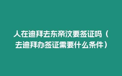 人在迪拜去東帝汶要簽證嗎（去迪拜辦簽證需要什么條件）