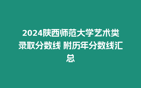 2024陜西師范大學藝術類錄取分數線 附歷年分數線匯總