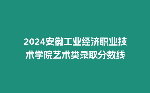 2024安徽工業(yè)經(jīng)濟(jì)職業(yè)技術(shù)學(xué)院藝術(shù)類(lèi)錄取分?jǐn)?shù)線(xiàn)