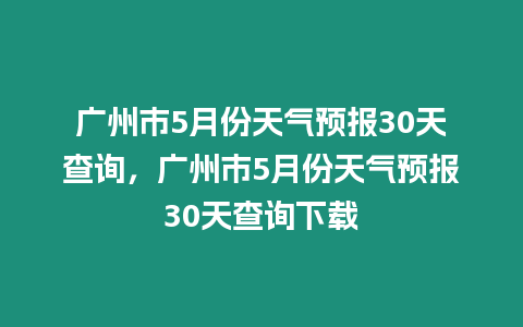 廣州市5月份天氣預報30天查詢，廣州市5月份天氣預報30天查詢下載