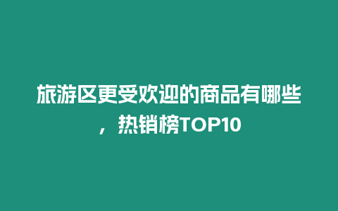 旅游區(qū)更受歡迎的商品有哪些，熱銷榜TOP10