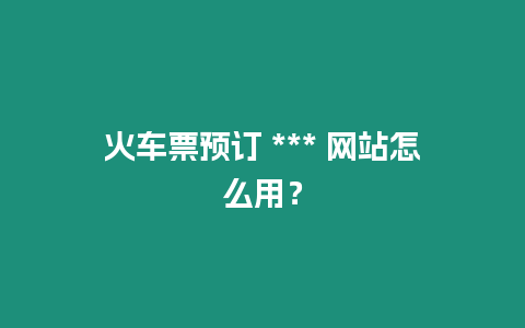 火車票預訂 *** 網站怎么用？