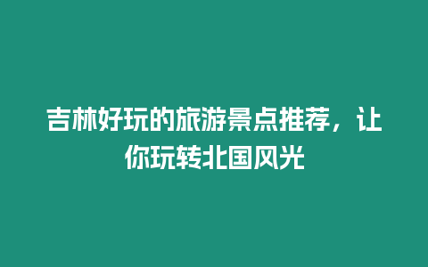 吉林好玩的旅游景點推薦，讓你玩轉北國風光