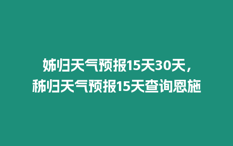 姊歸天氣預報15天30天，秭歸天氣預報15天查詢恩施