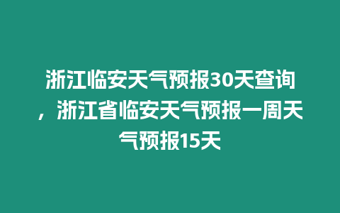 浙江臨安天氣預報30天查詢，浙江省臨安天氣預報一周天氣預報15天