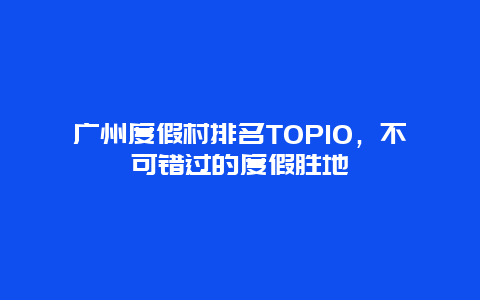 廣州度假村排名TOP10，不可錯過的度假勝地