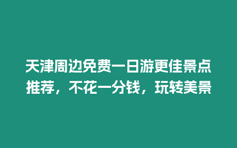 天津周邊免費一日游更佳景點推薦，不花一分錢，玩轉美景