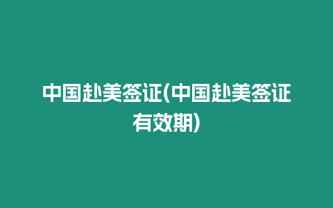 中國赴美簽證(中國赴美簽證有效期)