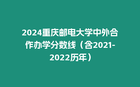 2024重慶郵電大學(xué)中外合作辦學(xué)分數(shù)線（含2021-2022歷年）