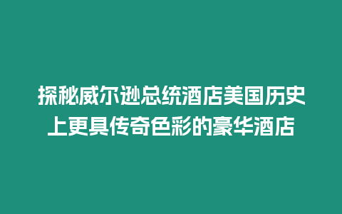 探秘威爾遜總統酒店美國歷史上更具傳奇色彩的豪華酒店