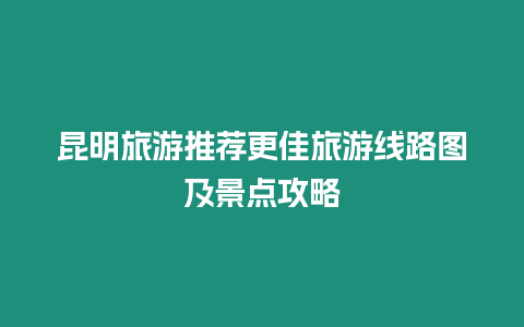 昆明旅游推薦更佳旅游線路圖及景點攻略