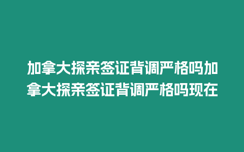 加拿大探親簽證背調嚴格嗎加拿大探親簽證背調嚴格嗎現在