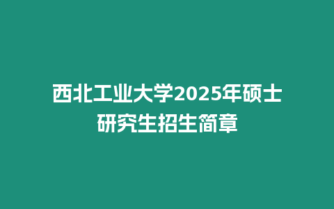 西北工業(yè)大學2025年碩士研究生招生簡章