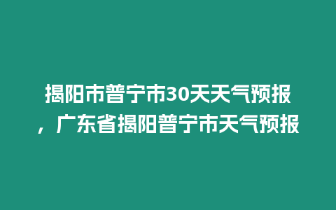 揭陽市普寧市30天天氣預報，廣東省揭陽普寧市天氣預報