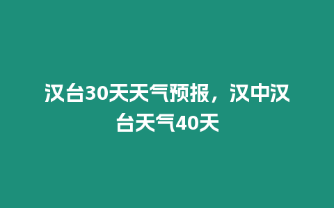 漢臺(tái)30天天氣預(yù)報(bào)，漢中漢臺(tái)天氣40天