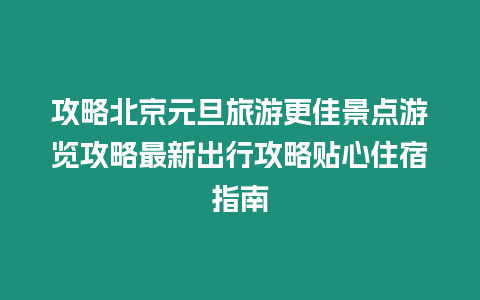 攻略北京元旦旅游更佳景點游覽攻略最新出行攻略貼心住宿指南