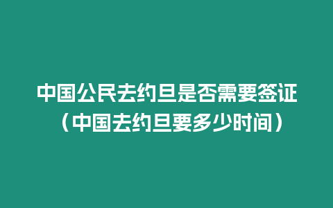 中國(guó)公民去約旦是否需要簽證（中國(guó)去約旦要多少時(shí)間）