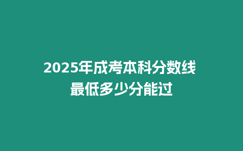 2025年成考本科分?jǐn)?shù)線 最低多少分能過